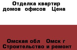 Отделка квартир, домов, офисов › Цена ­ 500 - Омская обл., Омск г. Строительство и ремонт » Услуги   